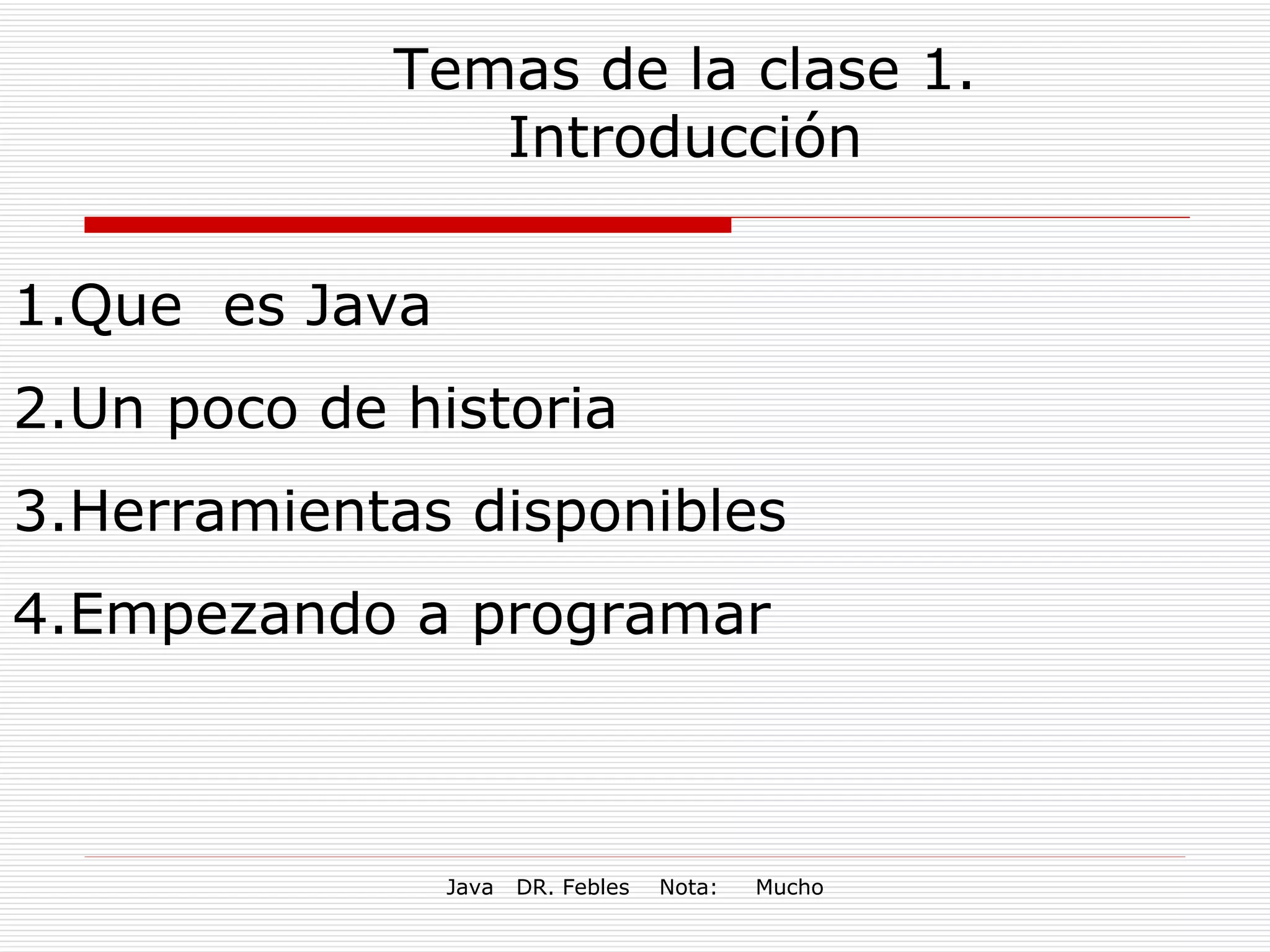 Temas de la clase 1. Introducción Que  es Java Un poco de historia Herramientas disponibles Empezando a programar 