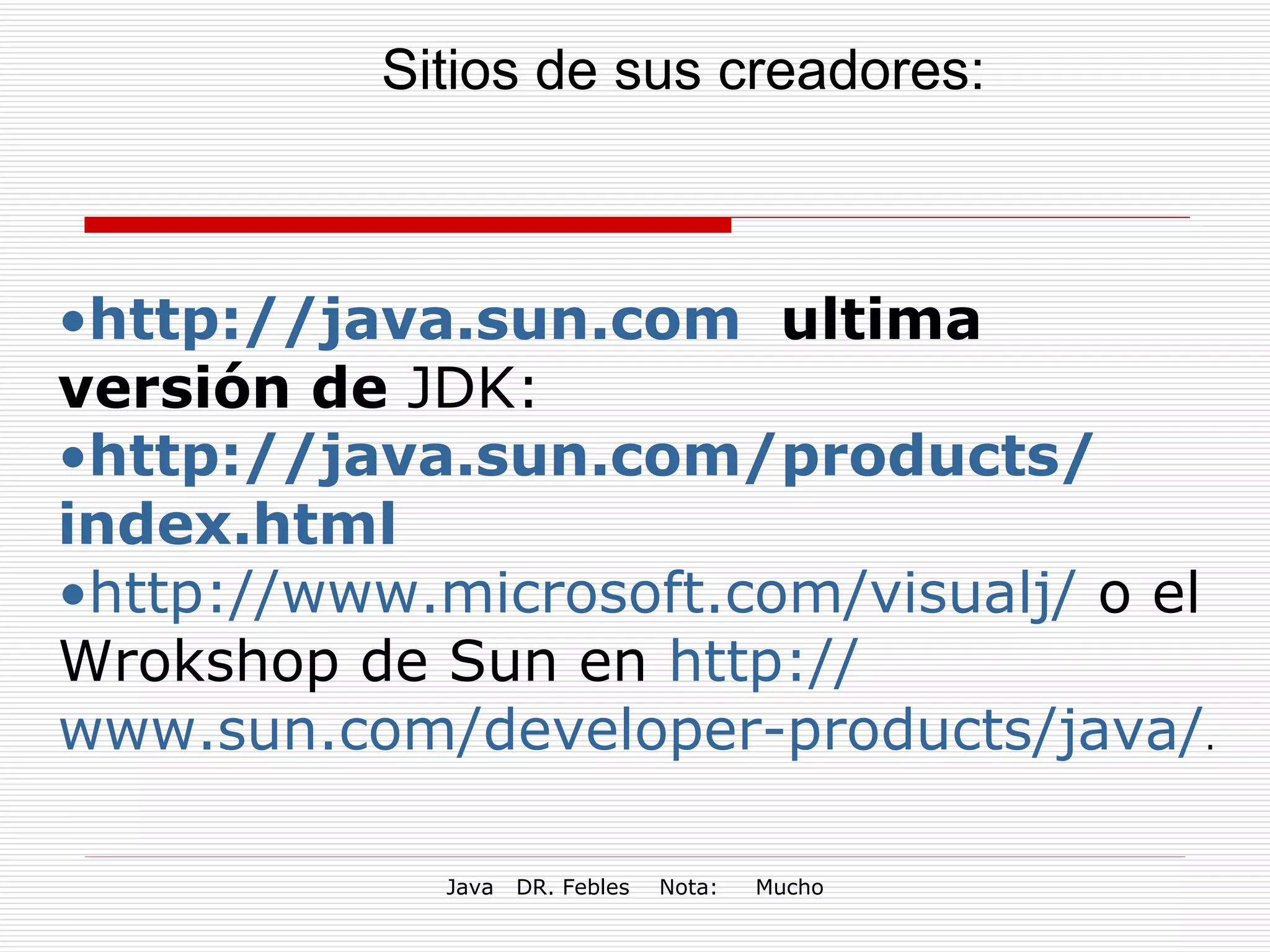 Sitios de sus creadores:   http://java.sun.com   ultima versión de  JDK:  http :// java.sun.com / products / index.html http :// www.microsoft.com / visualj /  o el Wrokshop de Sun en  http :// www.sun.com / developer - products /java / .   