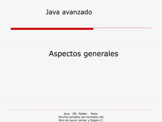 Java avanzado




Aspectos generales




        Java DR. Febles Nota:
   Muchos jemplos son tomados del
   libro de Laura Lemay y Rogers C.
 