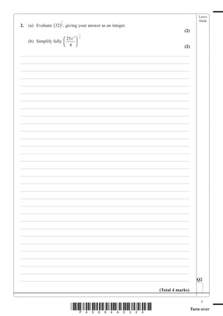 Leave
                        3                                                           blank
2.   (a) Evaluate (32)5 , giving your answer as an integer.
                                                                          (2)
                                         1
                                     −
                         25 x 4        2
     (b) Simplify fully 
                         4                                             (2)
___________________________________________________________________________
___________________________________________________________________________
___________________________________________________________________________
___________________________________________________________________________
___________________________________________________________________________
___________________________________________________________________________
___________________________________________________________________________
___________________________________________________________________________
___________________________________________________________________________
___________________________________________________________________________
___________________________________________________________________________
___________________________________________________________________________
___________________________________________________________________________
___________________________________________________________________________
___________________________________________________________________________
___________________________________________________________________________
___________________________________________________________________________
___________________________________________________________________________
___________________________________________________________________________
___________________________________________________________________________
___________________________________________________________________________
___________________________________________________________________________
___________________________________________________________________________
___________________________________________________________________________
___________________________________________________________________________
___________________________________________________________________________
___________________________________________________________________________
___________________________________________________________________________
___________________________________________________________________________
___________________________________________________________________________
___________________________________________________________________________        Q2

                                                              (Total 4 marks)

                                                                                     3
                              *P40684A0324*                                     Turn over
 