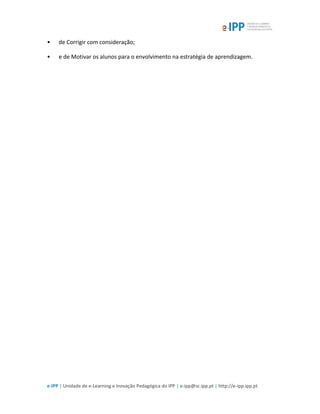 e-IPP | Unidade de e-Learning e Inovação Pedagógica do IPP | e-ipp@sc.ipp.pt | http://e-ipp.ipp.pt
• de Corrigir com consideração;
• e de Motivar os alunos para o envolvimento na estratégia de aprendizagem.
 