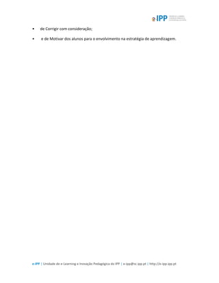 e-IPP | Unidade de e-Learning e Inovação Pedagógica do IPP | e-ipp@sc.ipp.pt | http://e-ipp.ipp.pt
• de Corrigir com consideração;
• e de Motivar dos alunos para o envolvimento na estratégia de aprendizagem.
 