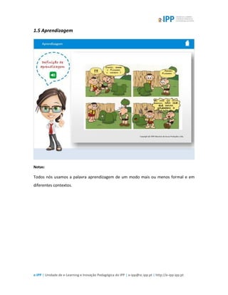 e-IPP | Unidade de e-Learning e Inovação Pedagógica do IPP | e-ipp@sc.ipp.pt | http://e-ipp.ipp.pt
1.5 Aprendizagem
Notas:
Todos nós usamos a palavra aprendizagem de um modo mais ou menos formal e em
diferentes contextos.
 