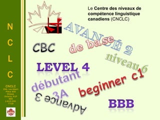 N
C
L
C
CNCLC
294, rue Albert
Pièce 400
Ottawa
Ontario, K1P
6E6
1-613-230-
7729
Le Centre des niveaux de
compétence linguistique
canadiens (CNCLC)
 