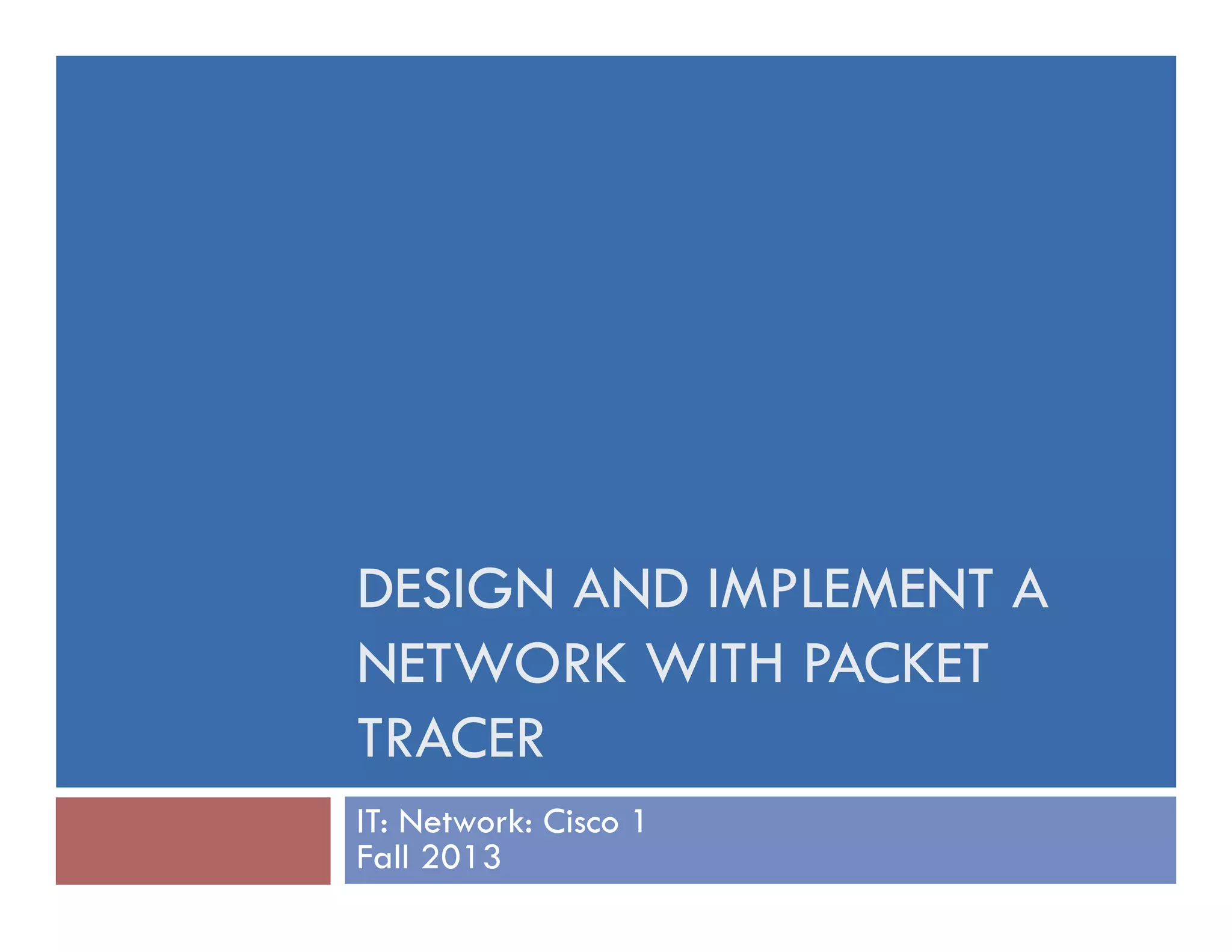 DESIGN AND IMPLEMENT A
NETWORK WITH PACKET
TRACER
IT: Network: Cisco 1
Fall 2013
 