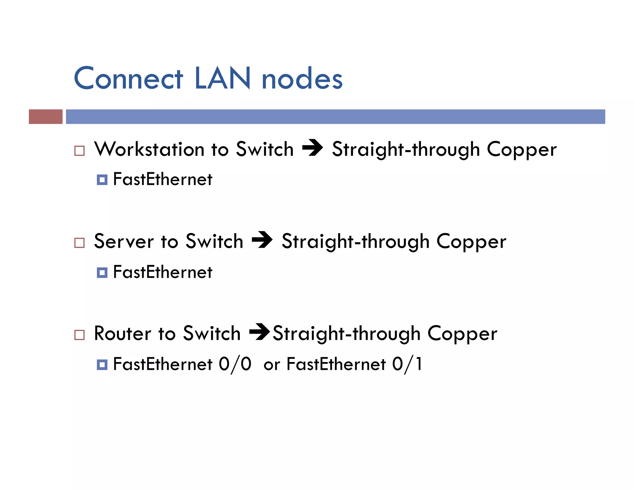 Connect LAN nodes
¨  Workstation to Switch è Straight-through Copper
¤  FastEthernet
¨  Server to Switch è Straight-through Copper
¤  FastEthernet
¨  Router to Switch èStraight-through Copper
¤  FastEthernet 0/0 or FastEthernet 0/1
 