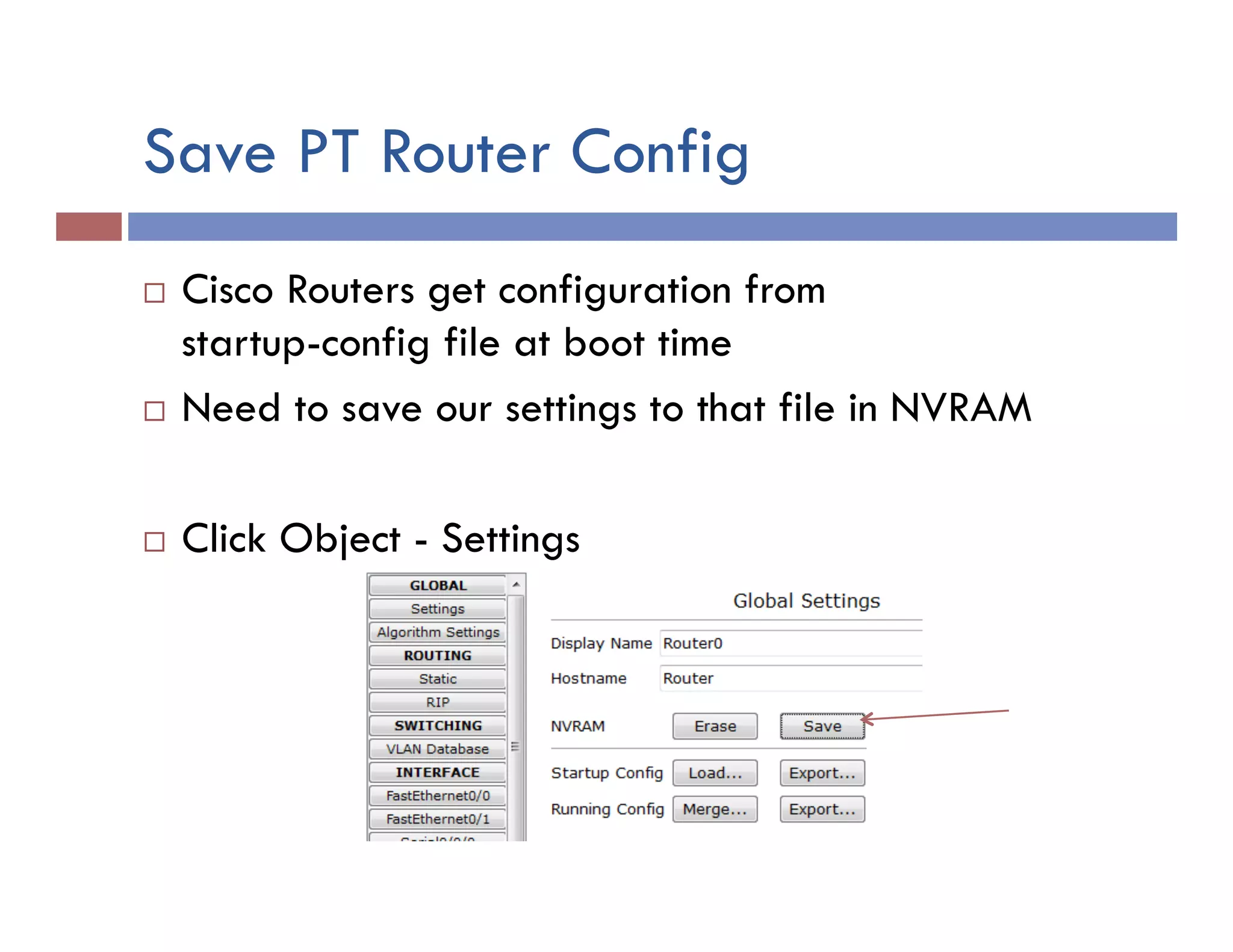 Save PT Router Config
¨  Cisco Routers get configuration from
startup-config file at boot time
¨  Need to save our settings to that file in NVRAM
¨  Click Object - Settings
 