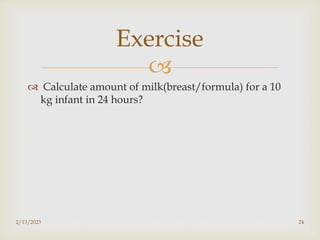 
 Calculate amount of milk(breast/formula) for a 10
kg infant in 24 hours?
2/13/2023 24
Exercise
 