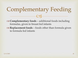 
 Complementary foods – additional foods including
formulas, given to breast fed infants
 Replacement foods – foods other than formula given
to formula fed infants
2/13/2023 26
Complementary Feeding
 
