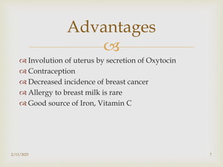
 Involution of uterus by secretion of Oxytocin
 Contraception
 Decreased incidence of breast cancer
 Allergy to breast milk is rare
 Good source of Iron, Vitamin C
2/13/2023 7
Advantages
 