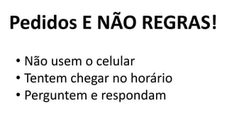 Pedidos E NÃO REGRAS!
• Não usem o celular
• Tentem chegar no horário
• Perguntem e respondam
 