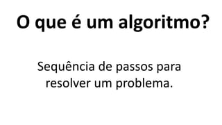 O que é um algoritmo?
Sequência de passos para
resolver um problema.
 