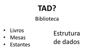 TAD?
Biblioteca
• Livros
• Mesas
• Estantes
Estrutura
de dados
 