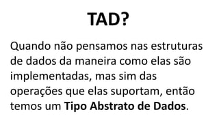 TAD?
Quando não pensamos nas estruturas
de dados da maneira como elas são
implementadas, mas sim das
operações que elas suportam, então
temos um Tipo Abstrato de Dados.
 