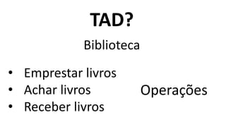 TAD?
Biblioteca
• Emprestar livros
• Achar livros
• Receber livros
Operações
 