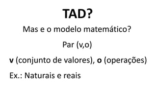 TAD?
Mas e o modelo matemático?
v (conjunto de valores), o (operações)
Par (v,o)
Ex.: Naturais e reais
 