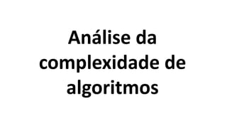 Análise da
complexidade de
algoritmos
 