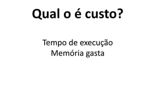 Qual o é custo?
Tempo de execução
Memória gasta
 