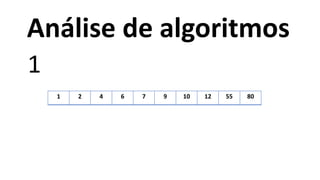 1 2 4 6 7 9 10 12 55 80
1
Análise de algoritmos
 
