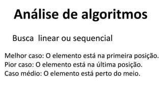 Análise de algoritmos
Busca linear ou sequencial
Melhor caso: O elemento está na primeira posição.
Pior caso: O elemento está na última posição.
Caso médio: O elemento está perto do meio.
 