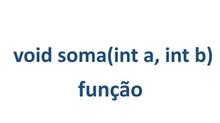 void soma(int a, int b)
função
 