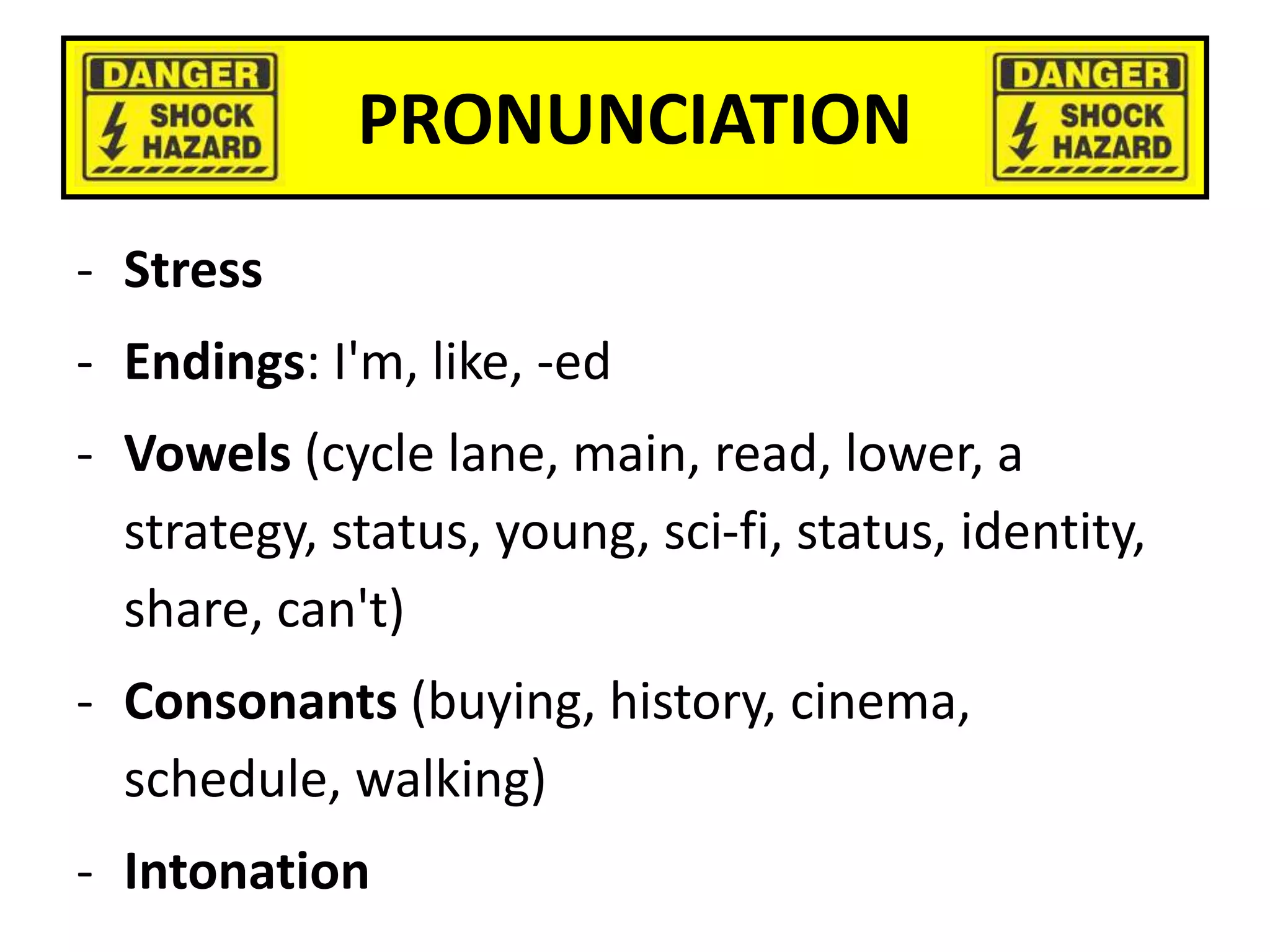 PRONUNCIATION
- Stress
- Endings: I'm, like, -ed
- Vowels (cycle lane, main, read, lower, a
strategy, status, young, sci-fi, status, identity,
share, can't)
- Consonants (buying, history, cinema,
schedule, walking)
- Intonation
 