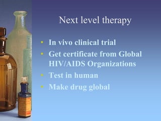 Next level therapy
• In vivo clinical trial
• Get certificate from Global
HIV/AIDS Organizations
• Test in human
• Make drug global
 