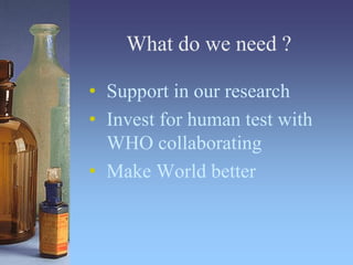 What do we need ?
• Support in our research
• Invest for human test with
WHO collaborating
• Make World better
 