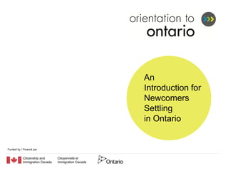 An
                          Introduction for
                          Newcomers
                          Settling
                          in Ontario


Funded by / Financé par
 