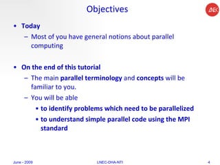 Objectives Today Most of you have general notions about parallel computing On the end of this tutorial The main  parallel terminology  and  concepts  will be familiar to you. You will be able  to identify problems which need to be parallelized  to understand simple parallel code using the MPI standard June - 2009 LNEC-DHA-NTI 