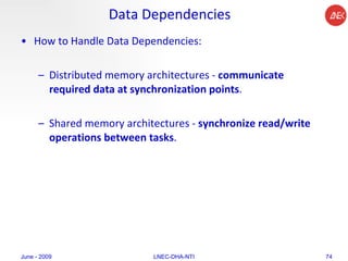 Data Dependencies How to Handle Data Dependencies:  Distributed memory architectures -  communicate required data at synchronization points .  Shared memory architectures -  synchronize read/write operations between tasks .  June - 2009 LNEC-DHA-NTI 