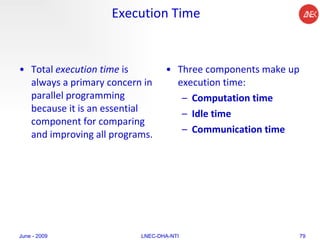 Execution Time Total  execution time  is always a primary concern in parallel programming because it is an essential component for comparing and improving all programs.  Three components make up execution time:  Computation time  Idle time  Communication time  June - 2009 LNEC-DHA-NTI 
