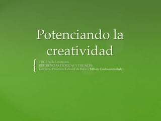 {
Potenciando la
creatividad
TDC / Paola Lorenzana
REFERENCIAS TEÓRICAS Y VISUALES:
Gettyone, Pinterest, Edward de Bono y Mihaly Csickszentmihalyi
 