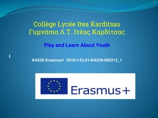 Collège Lycée Itea Karditsas
Γυμνάσιο Λ.Τ. Ιτέας Καρδίτσας
Play and Learn About Youth
KA229 Erasmus+ 2019-1-EL01-KA229-062513_1
 
