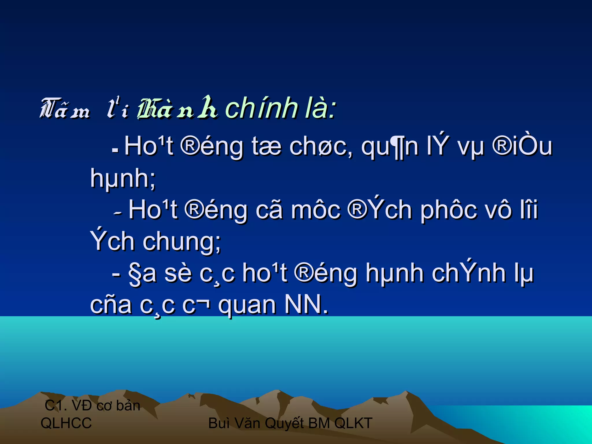 Tã m l¹ i Hà nh chính là:
         - Ho¹t ®éng   tæ chøc, qu¶n lÝ vµ ®iÒu
      hµnh;
        - Ho¹t ®éng cã môc ®Ých phôc vô lîi
      Ých chung;
        - §a sè c¸c ho¹t ®éng hµnh chÝnh lµ
      cña c¸c c¬ quan NN.


C1. VĐ cơ bản
QLHCC           Buì Văn Quyết BM QLKT
 