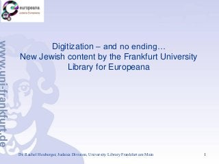 Digitization – and no ending…
New Jewish content by the Frankfurt University
Library for Europeana

Dr. Rachel Heuberger, Judaica Division, University Library Frankfurt am Main

1

 