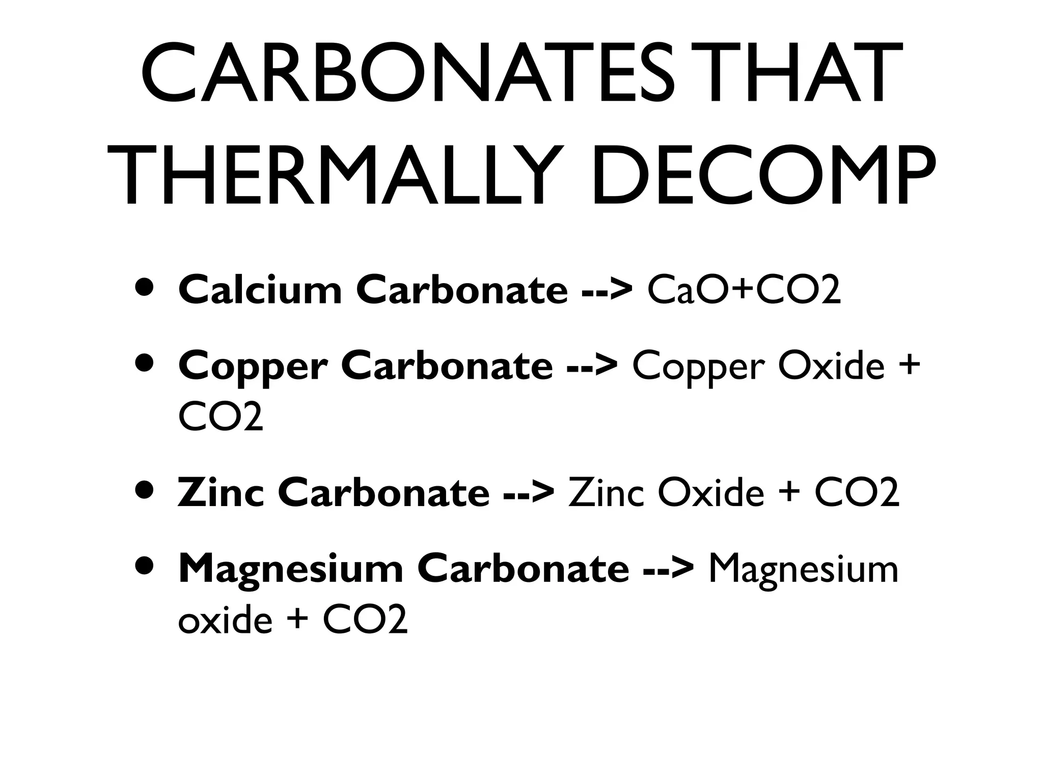 CARBONATES THAT
THERMALLY DECOMP
• Calcium Carbonate --> CaO+CO2
• Copper Carbonate --> Copper Oxide +
CO2
• Zinc Carbonate --> Zinc Oxide + CO2
• Magnesium Carbonate --> Magnesium
oxide + CO2
 