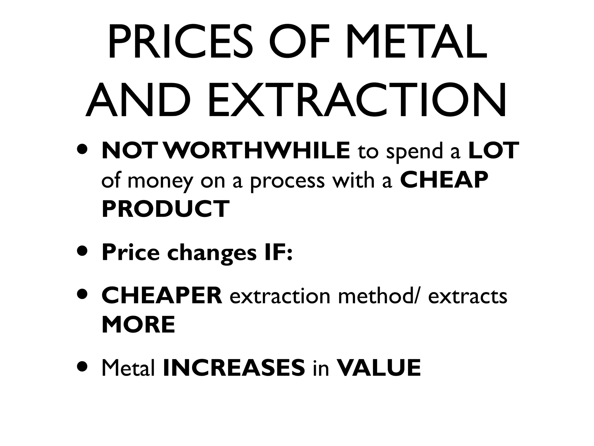 PRICES OF METAL
AND EXTRACTION
• NOT WORTHWHILE to spend a LOT
of money on a process with a CHEAP
PRODUCT
• Price changes IF:
• CHEAPER extraction method/ extracts
MORE
• Metal INCREASES in VALUE
 