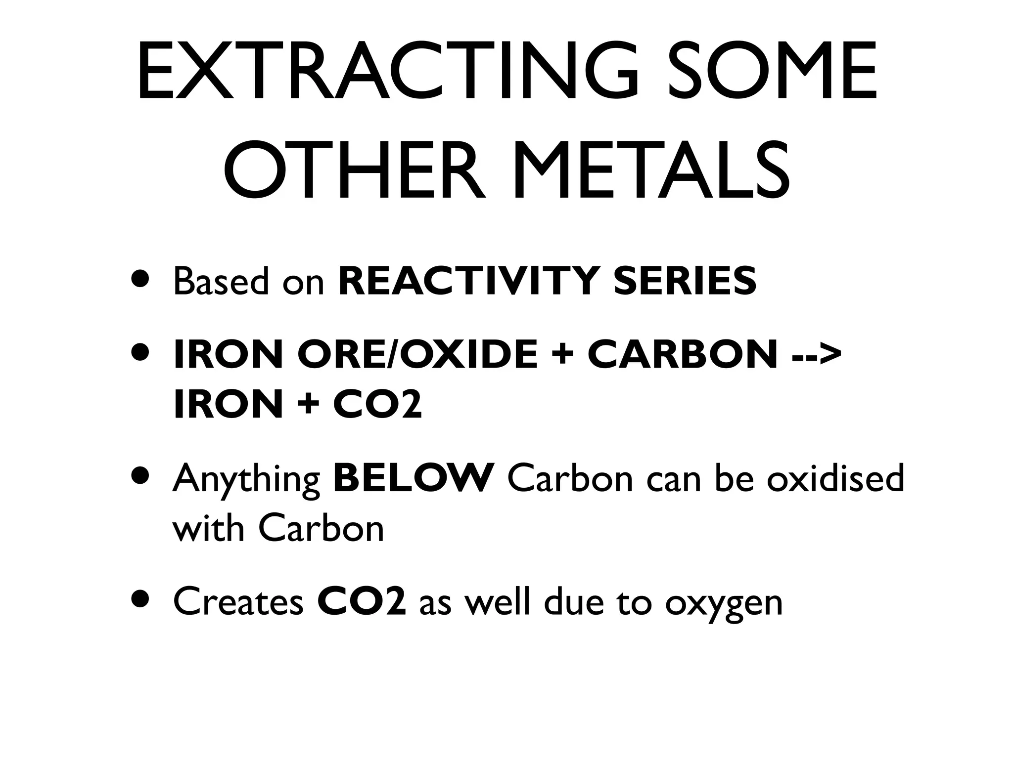 EXTRACTING SOME
OTHER METALS
• Based on REACTIVITY SERIES
• IRON ORE/OXIDE + CARBON -->
IRON + CO2
• Anything BELOW Carbon can be oxidised
with Carbon
• Creates CO2 as well due to oxygen
 