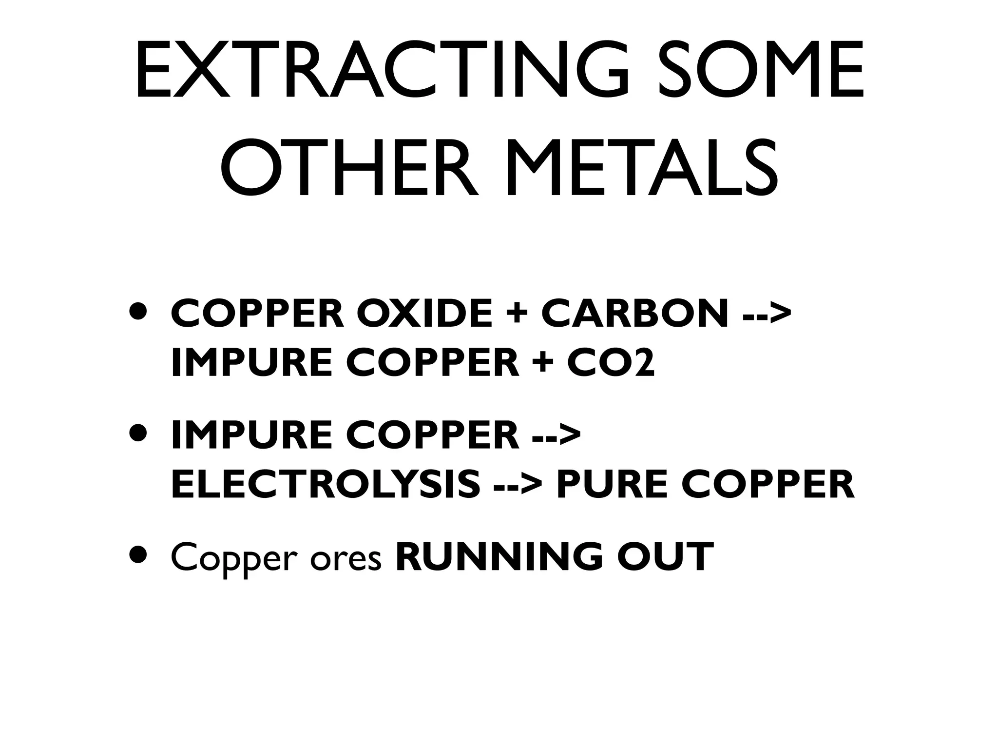EXTRACTING SOME
OTHER METALS
• COPPER OXIDE + CARBON -->
IMPURE COPPER + CO2
• IMPURE COPPER -->
ELECTROLYSIS --> PURE COPPER
• Copper ores RUNNING OUT
 