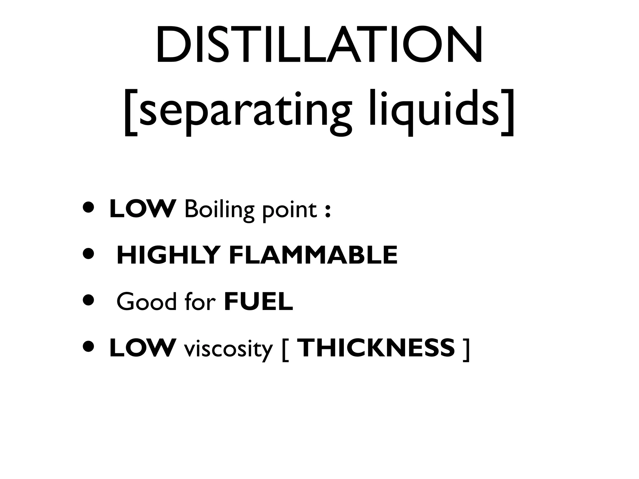 DISTILLATION
[separating liquids]
• LOW Boiling point :
• HIGHLY FLAMMABLE
• Good for FUEL
• LOW viscosity [ THICKNESS ]
 
