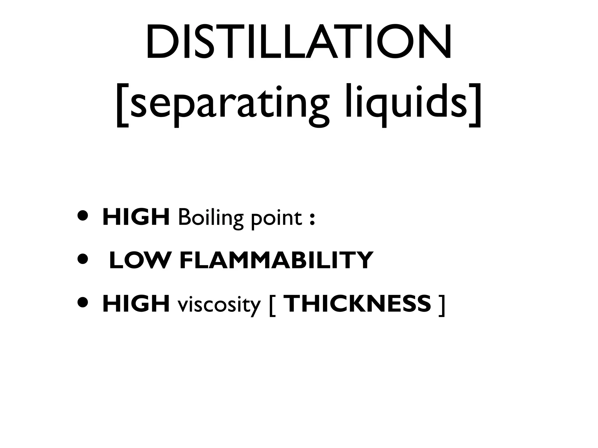 DISTILLATION
[separating liquids]
• HIGH Boiling point :
• LOW FLAMMABILITY
• HIGH viscosity [ THICKNESS ]
 