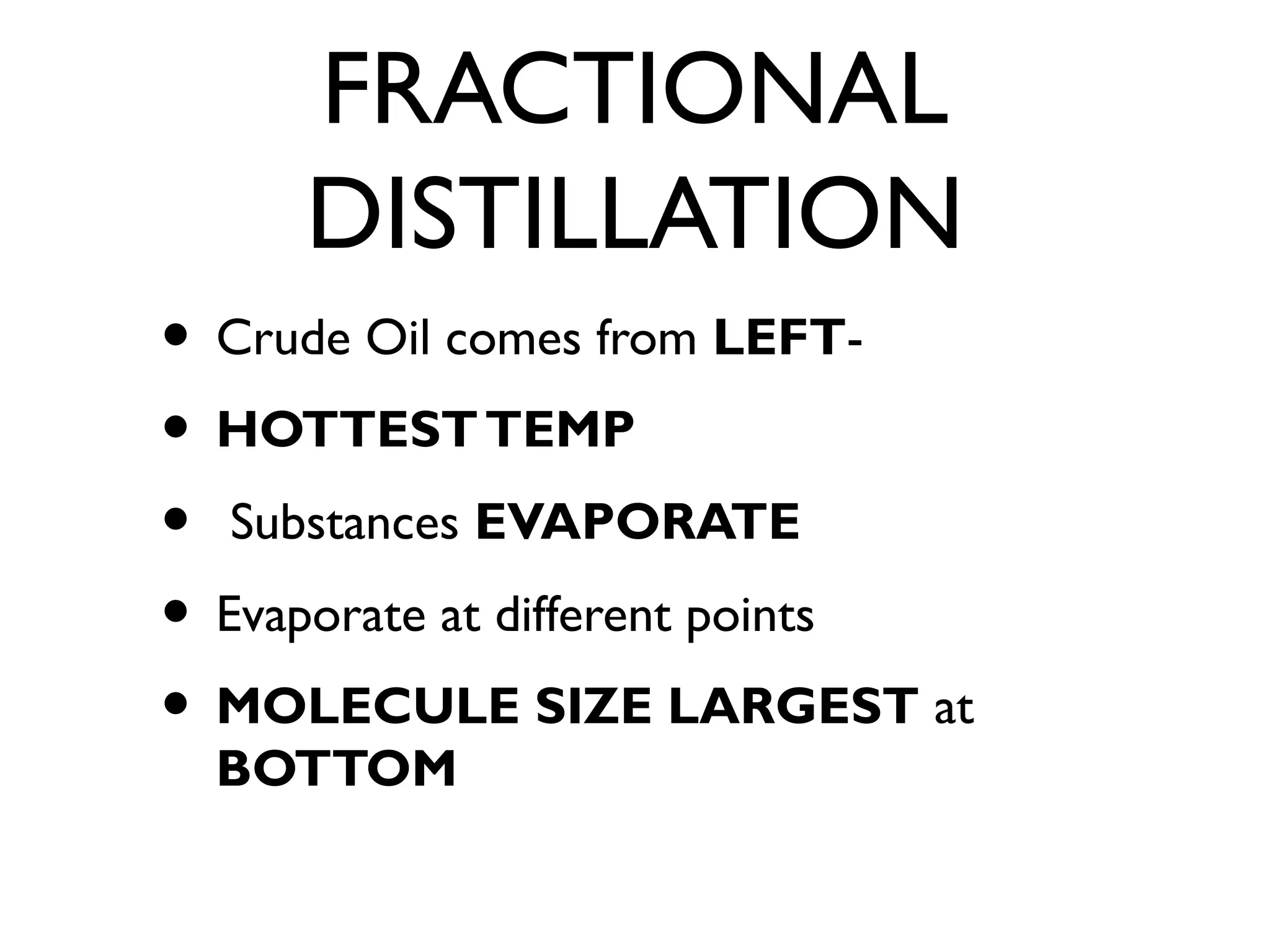 FRACTIONAL
DISTILLATION
• Crude Oil comes from LEFT-
• HOTTESTTEMP
• Substances EVAPORATE
• Evaporate at different points
• MOLECULE SIZE LARGEST at
BOTTOM
 