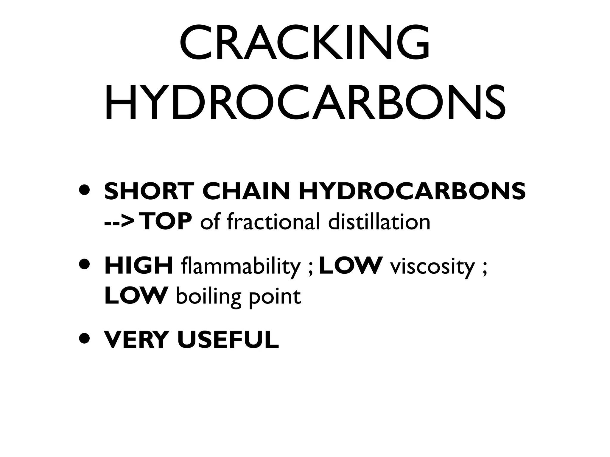 CRACKING
HYDROCARBONS
• SHORT CHAIN HYDROCARBONS
-->TOP of fractional distillation
• HIGH flammability ; LOW viscosity ;
LOW boiling point
• VERY USEFUL
 