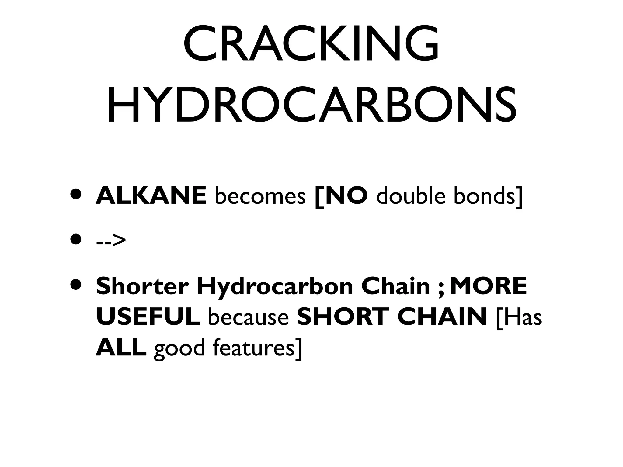 CRACKING
HYDROCARBONS
• ALKANE becomes [NO double bonds]
• -->
• Shorter Hydrocarbon Chain ; MORE
USEFUL because SHORT CHAIN [Has
ALL good features]
 
