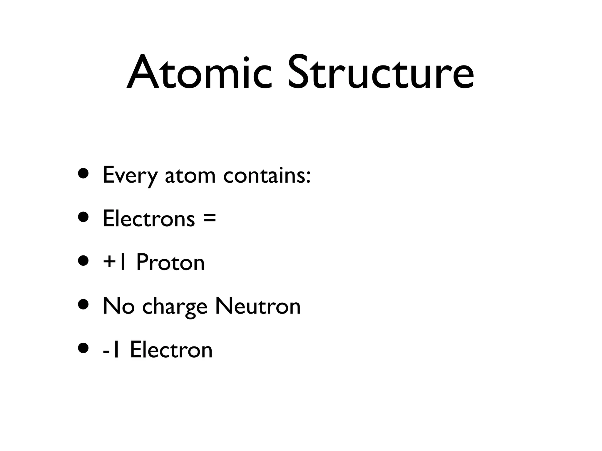 Atomic Structure
• Every atom contains:
• Electrons =
• +1 Proton
• No charge Neutron
• -1 Electron
 