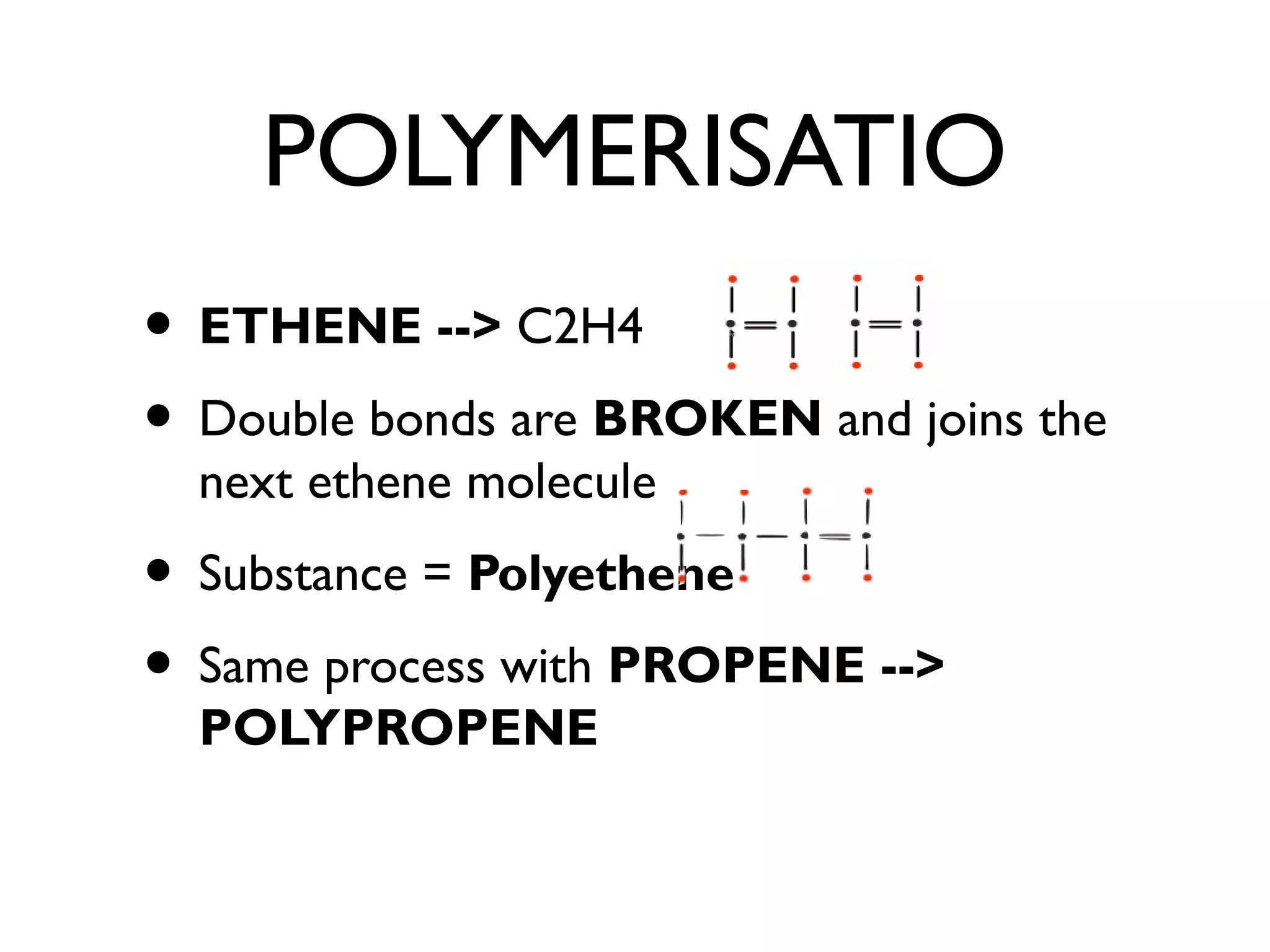 POLYMERISATIO
• ETHENE --> C2H4
• Double bonds are BROKEN and joins the
next ethene molecule
• Substance = Polyethene
• Same process with PROPENE -->
POLYPROPENE
 