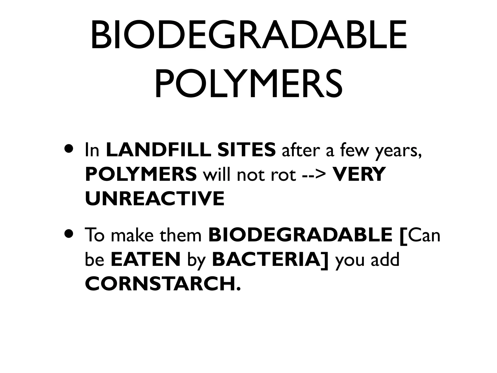 BIODEGRADABLE
POLYMERS
• In LANDFILL SITES after a few years,
POLYMERS will not rot --> VERY
UNREACTIVE
• To make them BIODEGRADABLE [Can
be EATEN by BACTERIA] you add
CORNSTARCH.
 