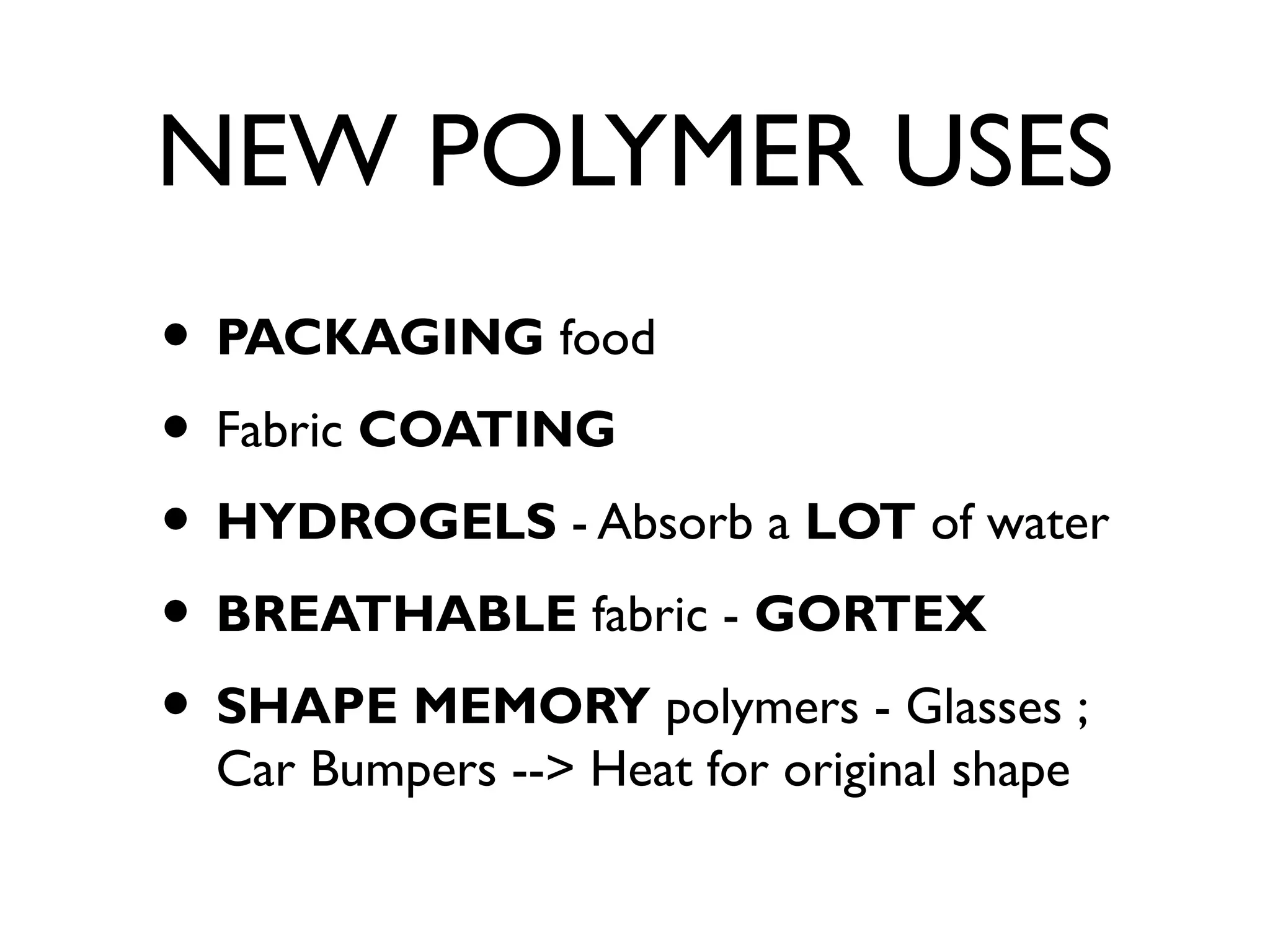 NEW POLYMER USES
• PACKAGING food
• Fabric COATING
• HYDROGELS - Absorb a LOT of water
• BREATHABLE fabric - GORTEX
• SHAPE MEMORY polymers - Glasses ;
Car Bumpers --> Heat for original shape
 