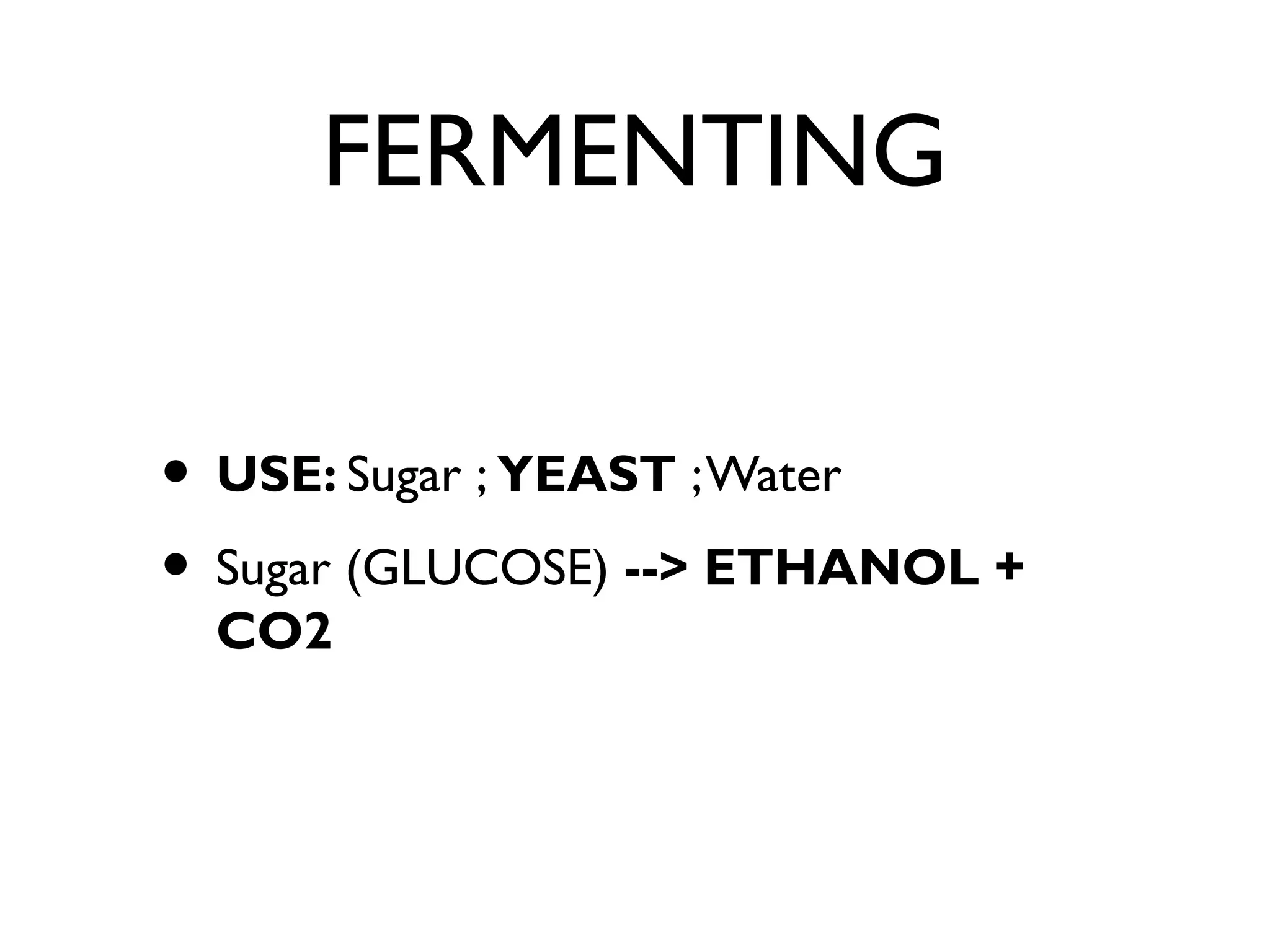 FERMENTING
• USE: Sugar ; YEAST ;Water
• Sugar (GLUCOSE) --> ETHANOL +
CO2
 